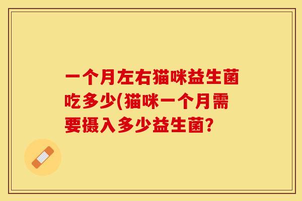 一个月左右猫咪益生菌吃多少(猫咪一个月需要摄入多少益生菌？