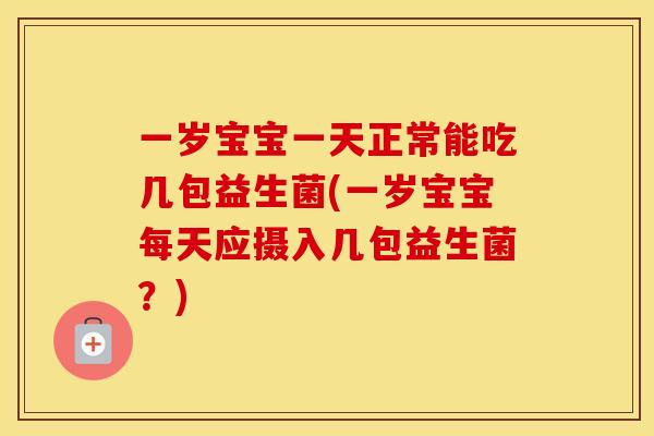 一岁宝宝一天正常能吃几包益生菌(一岁宝宝每天应摄入几包益生菌？)