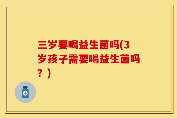 三岁要喝益生菌吗(3岁孩子需要喝益生菌吗?) 三岁要喝益生菌吗(3岁孩子需要喝益生菌吗?)