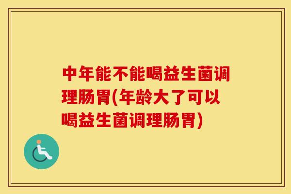 中年能不能喝益生菌调理肠胃(年龄大了可以喝益生菌调理肠胃) 中年能不能喝益生菌调理肠胃(年龄大了可以喝益生菌调理肠胃)