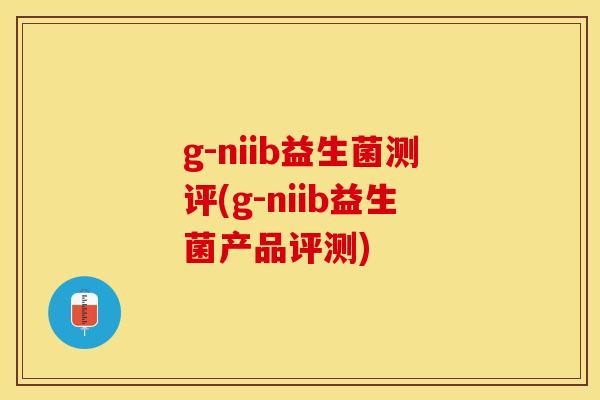 g-niib益生菌测评(g-niib益生菌产品评测) g-niib益生菌测评(g-niib益生菌产品评测)