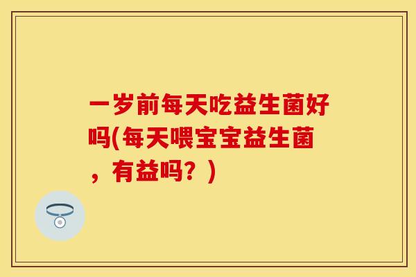 一岁前每天吃益生菌好吗(每天喂宝宝益生菌,有益吗?) 一岁前每天吃益生菌好吗(每天喂宝宝益生菌,有益吗?)