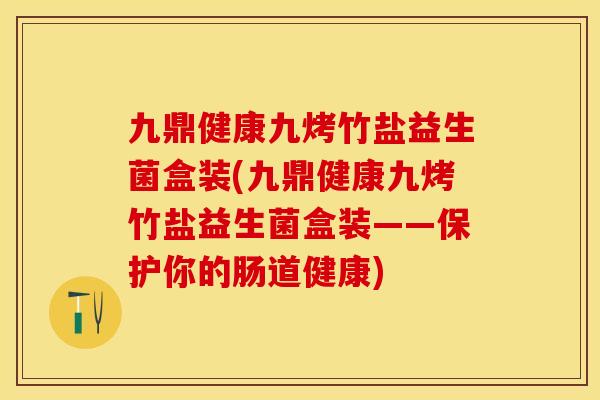 九鼎健康九烤竹盐益生菌盒装(九鼎健康九烤竹盐益生菌盒装——保护你的肠道健康)