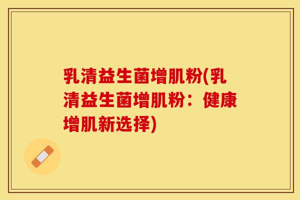 乳清益生菌增肌粉(乳清益生菌增肌粉：健康增肌新选择)
