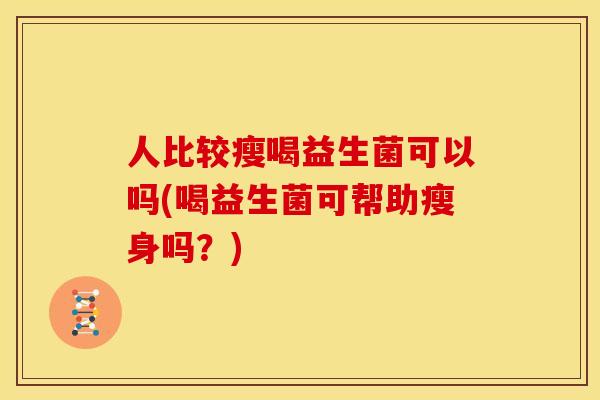 人比较瘦喝益生菌可以吗(喝益生菌可帮助瘦身吗?) 人比较瘦喝益生菌可以吗(喝益生菌可帮助瘦身吗?)