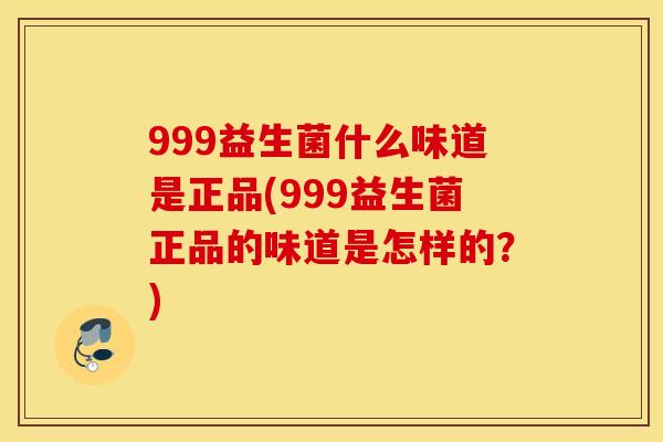 999益生菌什么味道是正品(999益生菌正品的味道是怎样的？)