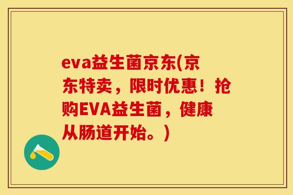 eva益生菌京东(京东特卖,限时优惠!抢购EVA益生菌,健康从肠道开始。) eva益生菌京东(京东特卖,限时优惠!抢购EVA益生菌,健康从肠道开始。)