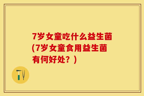 7岁女童吃什么益生菌(7岁女童食用益生菌有何好处？)
