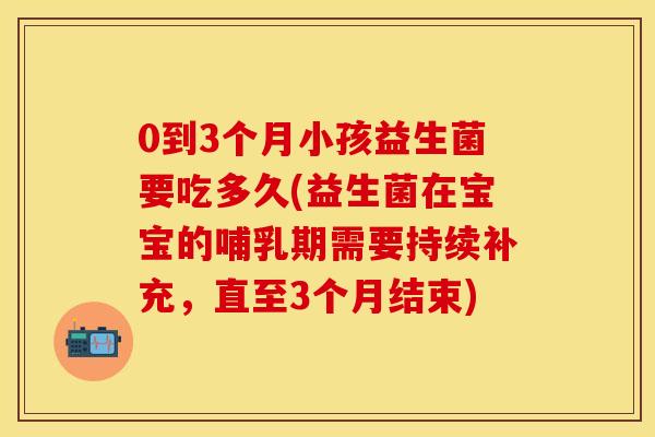 0到3个月小孩益生菌要吃多久(益生菌在宝宝的哺乳期需要持续补充，直至3个月结束)