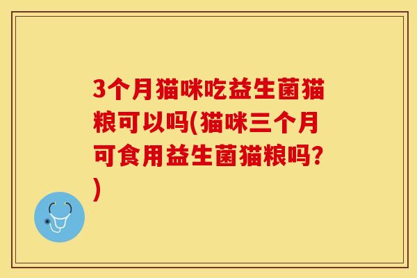 3个月猫咪吃益生菌猫粮可以吗(猫咪三个月可食用益生菌猫粮吗？)