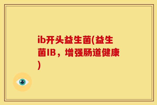 ib开头益生菌(益生菌IB,增强肠道健康) ib开头益生菌(益生菌IB,增强肠道健康)