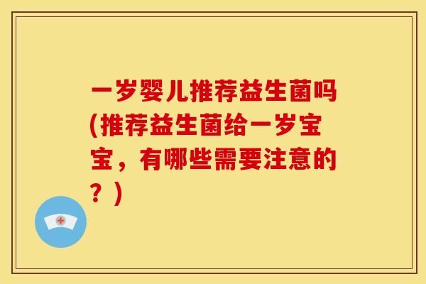 一岁婴儿推荐益生菌吗(推荐益生菌给一岁宝宝，有哪些需要注意的？)