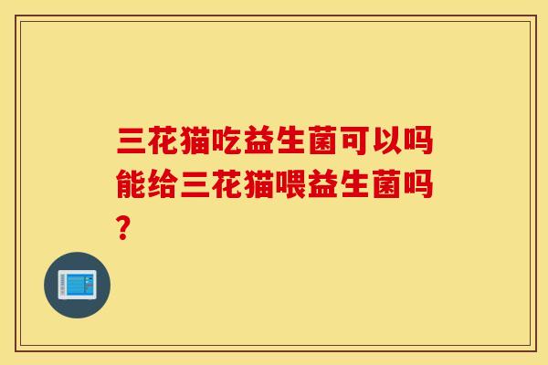 三花猫吃益生菌可以吗能给三花猫喂益生菌吗？