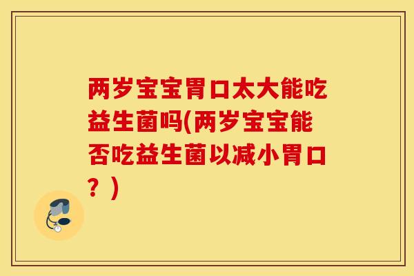 两岁宝宝胃口太大能吃益生菌吗(两岁宝宝能否吃益生菌以减小胃口？)