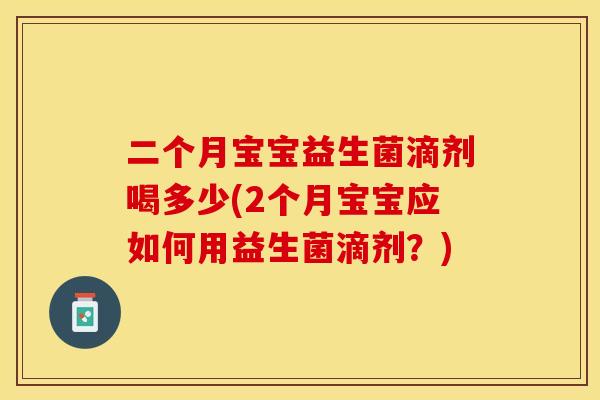 二个月宝宝益生菌滴剂喝多少(2个月宝宝应如何用益生菌滴剂？)