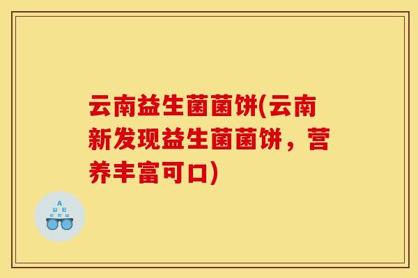 云南益生菌菌饼(云南新发现益生菌菌饼，营养丰富可口)