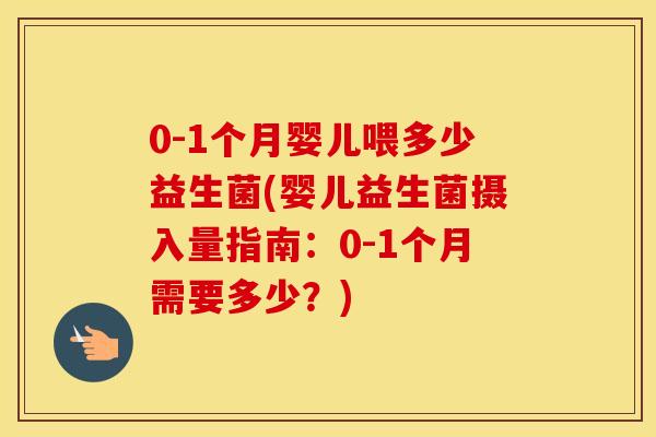 0-1个月婴儿喂多少益生菌(婴儿益生菌摄入量指南:0-1个月需要多少?) 0-1个月婴儿喂多少益生菌(婴儿益生菌摄入量指南:0-1个月需要多少?)