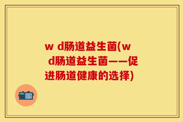 w d肠道益生菌(w d肠道益生菌——促进肠道健康的选择)