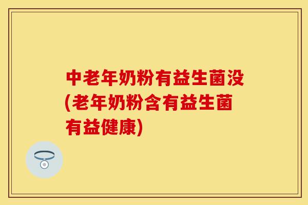 中老年奶粉有益生菌没(老年奶粉含有益生菌有益健康) 中老年奶粉有益生菌没(老年奶粉含有益生菌有益健康)