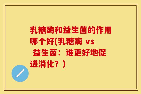 乳糖酶和益生菌的作用哪个好(乳糖酶 vs 益生菌：谁更好地促进消化？)
