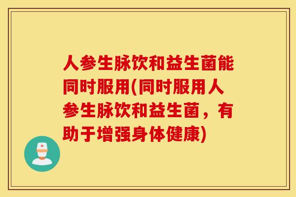 人参生脉饮和益生菌能同时服用(同时服用人参生脉饮和益生菌，有助于增强身体健康)
