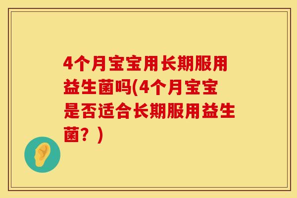 4个月宝宝用长期服用益生菌吗(4个月宝宝是否适合长期服用益生菌?) 4个月宝宝用长期服用益生菌吗(4个月宝宝是否适合长期服用益生菌?)