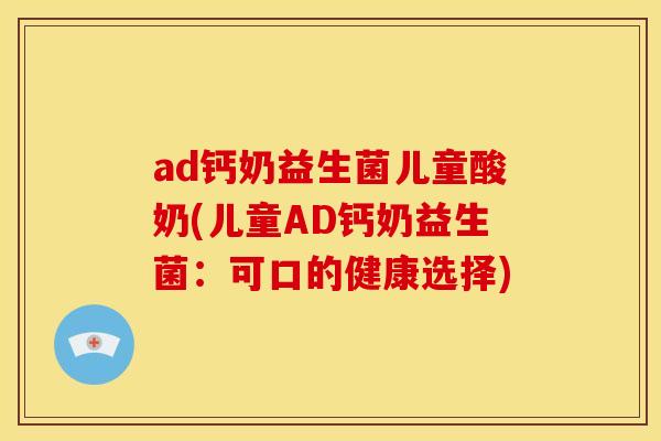 ad钙奶益生菌儿童酸奶(儿童AD钙奶益生菌：可口的健康选择)