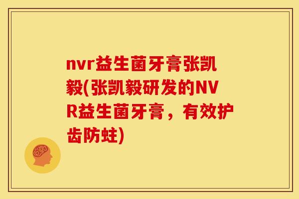 nvr益生菌牙膏张凯毅(张凯毅研发的NVR益生菌牙膏，有效护齿防蛀)