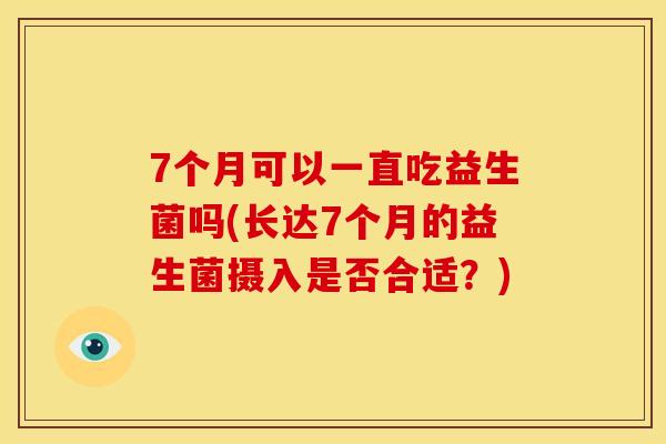 7个月可以一直吃益生菌吗(长达7个月的益生菌摄入是否合适?) 7个月可以一直吃益生菌吗(长达7个月的益生菌摄入是否合适?)