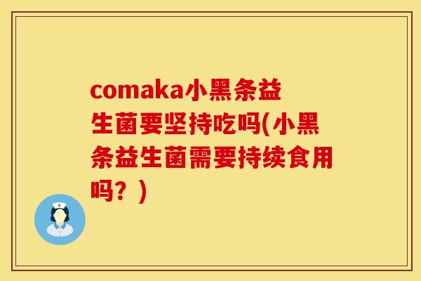 comaka小黑条益生菌要坚持吃吗(小黑条益生菌需要持续食用吗?) comaka小黑条益生菌要坚持吃吗(小黑条益生菌需要持续食用吗?)