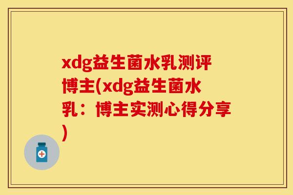 xdg益生菌水乳测评博主(xdg益生菌水乳：博主实测心得分享)