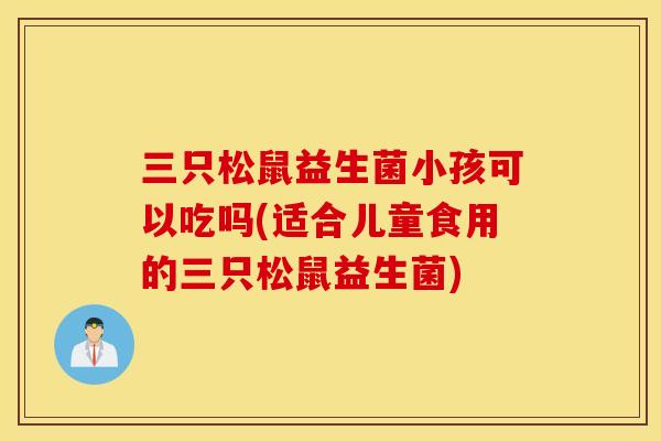 三只松鼠益生菌小孩可以吃吗(适合儿童食用的三只松鼠益生菌)