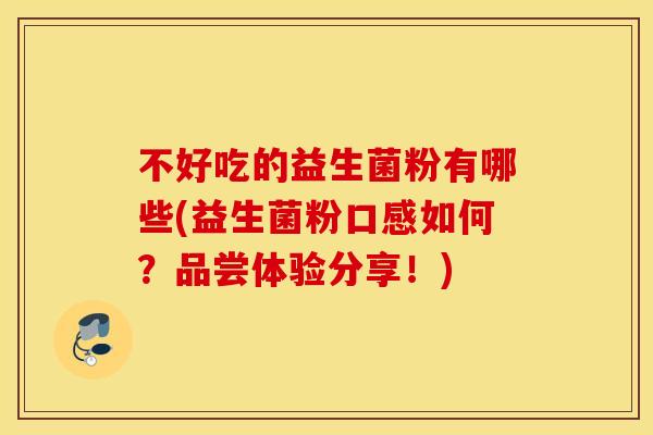 不好吃的益生菌粉有哪些(益生菌粉口感如何?品尝体验分享!) 不好吃的益生菌粉有哪些(益生菌粉口感如何?品尝体验分享!)