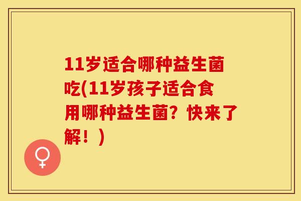 11岁适合哪种益生菌吃(11岁孩子适合食用哪种益生菌？快来了解！)