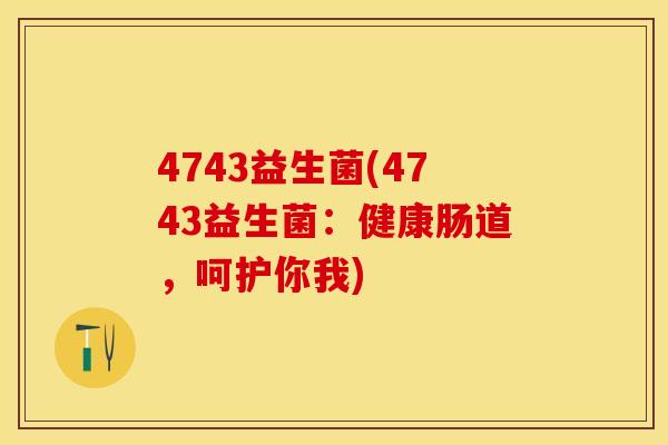 4743益生菌(4743益生菌:健康肠道,呵护你我) 4743益生菌(4743益生菌:健康肠道,呵护你我)
