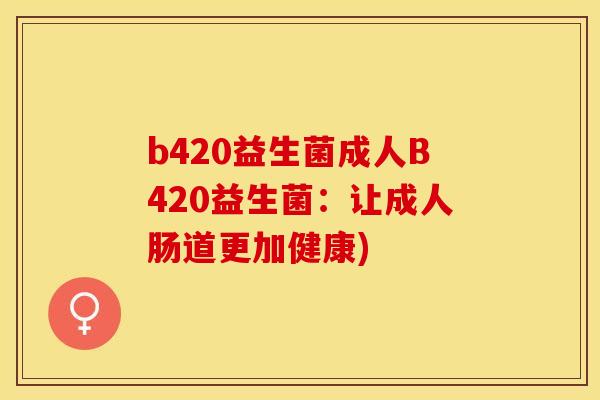 b420益生菌成人B420益生菌:让成人肠道更加健康) b420益生菌成人B420益生菌:让成人肠道更加健康)