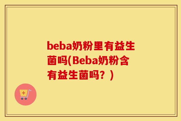 beba奶粉里有益生菌吗(Beba奶粉含有益生菌吗？)