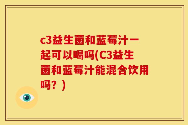 c3益生菌和蓝莓汁一起可以喝吗(C3益生菌和蓝莓汁能混合饮用吗？)