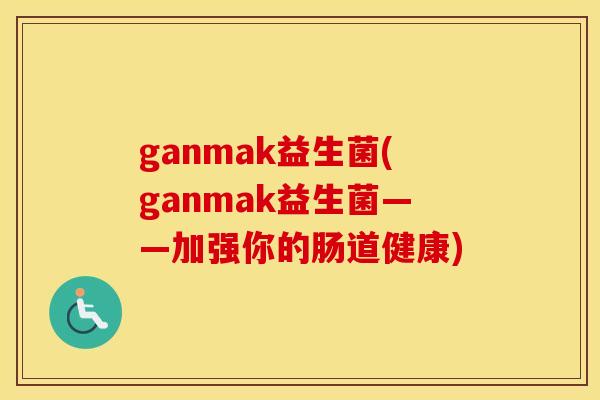 ganmak益生菌(ganmak益生菌——加强你的肠道健康) ganmak益生菌(ganmak益生菌——加强你的肠道健康)