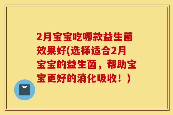 2月宝宝吃哪款益生菌效果好(选择适合2月宝宝的益生菌，帮助宝宝更好的消化吸收！)