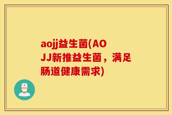 aojj益生菌(AOJJ新推益生菌，满足肠道健康需求)
