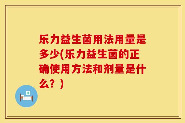乐力益生菌用法用量是多少(乐力益生菌的正确使用方法和剂量是什么？)