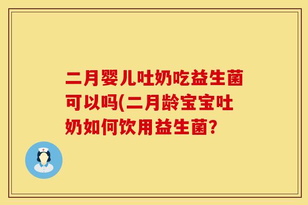 二月婴儿吐奶吃益生菌可以吗(二月龄宝宝吐奶如何饮用益生菌？