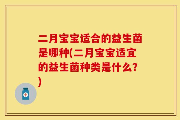 二月宝宝适合的益生菌是哪种(二月宝宝适宜的益生菌种类是什么？)