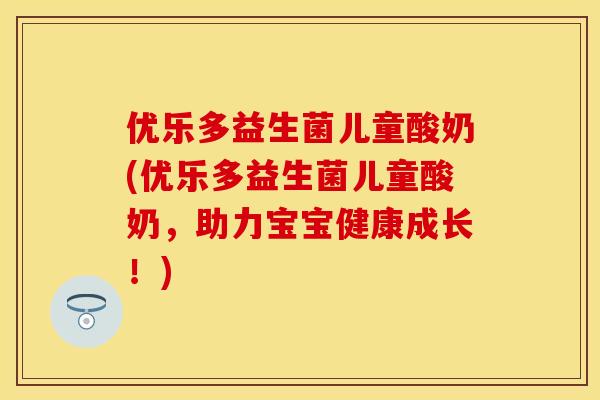 优乐多益生菌儿童酸奶(优乐多益生菌儿童酸奶,助力宝宝健康成长!) 优乐多益生菌儿童酸奶(优乐多益生菌儿童酸奶,助力宝宝健康成长!)