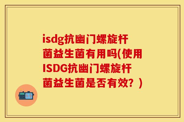 isdg抗幽门螺旋杆菌益生菌有用吗(使用ISDG抗幽门螺旋杆菌益生菌是否有效?) isdg抗幽门螺旋杆菌益生菌有用吗(使用ISDG抗幽门螺旋杆菌益生菌是否有效?)