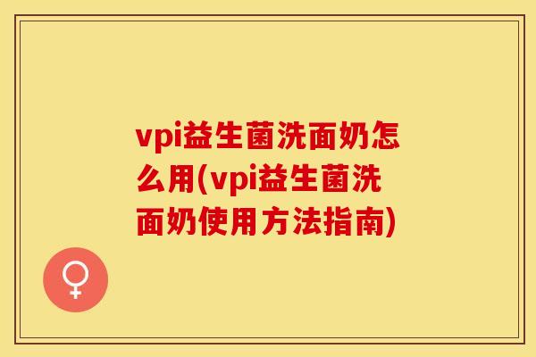 vpi益生菌洗面奶怎么用(vpi益生菌洗面奶使用方法指南) vpi益生菌洗面奶怎么用(vpi益生菌洗面奶使用方法指南)