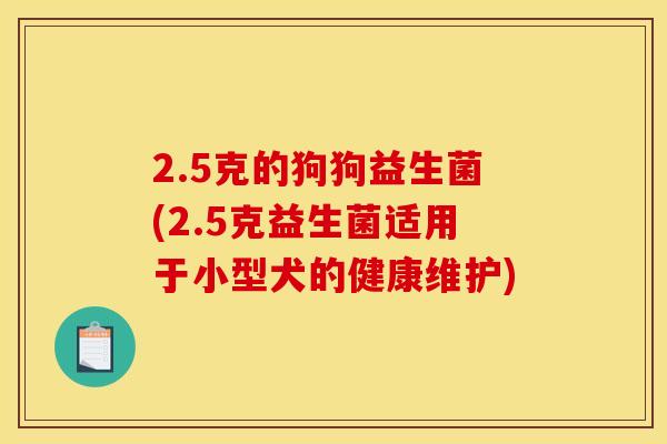 2.5克的狗狗益生菌(2.5克益生菌适用于小型犬的健康维护)