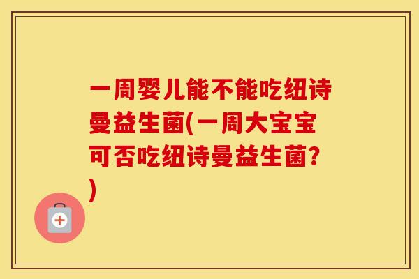 一周婴儿能不能吃纽诗曼益生菌(一周大宝宝可否吃纽诗曼益生菌？)