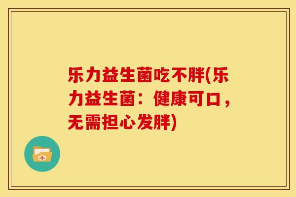 乐力益生菌吃不胖(乐力益生菌：健康可口，无需担心发胖)